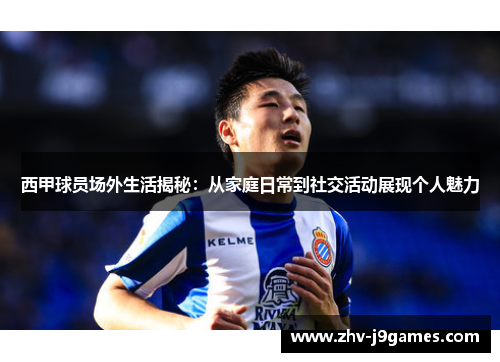 西甲球员场外生活揭秘：从家庭日常到社交活动展现个人魅力