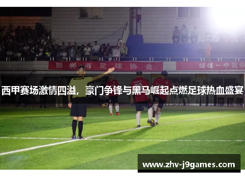 西甲赛场激情四溢，豪门争锋与黑马崛起点燃足球热血盛宴
