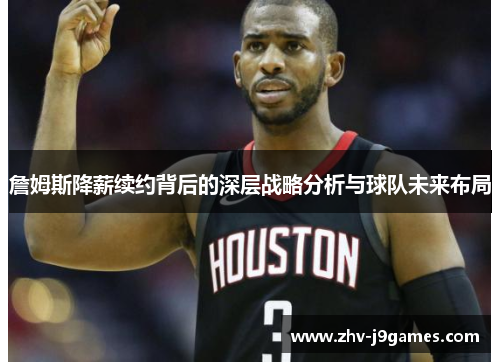 詹姆斯降薪续约背后的深层战略分析与球队未来布局