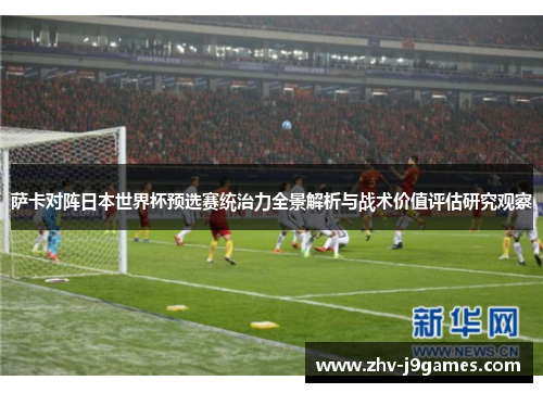 萨卡对阵日本世界杯预选赛统治力全景解析与战术价值评估研究观察