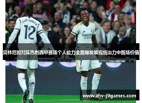 贝林厄姆对阵热刺西甲赛场个人能力全面爆发展现统治力中前场价值