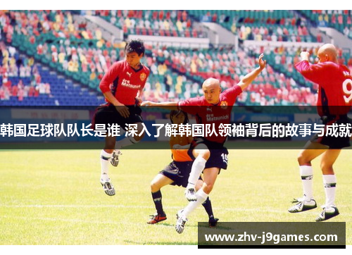 韩国足球队队长是谁 深入了解韩国队领袖背后的故事与成就