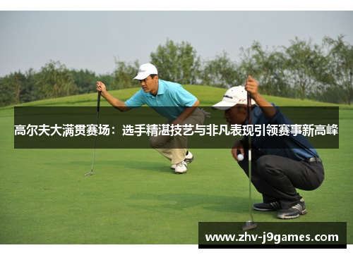 高尔夫大满贯赛场：选手精湛技艺与非凡表现引领赛事新高峰