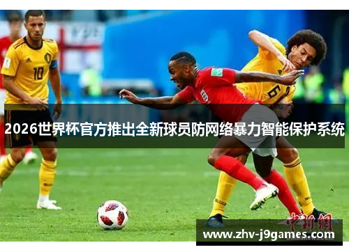 2026世界杯官方推出全新球员防网络暴力智能保护系统 2026世界杯官方推出全新球员防网络暴力智能保护系统