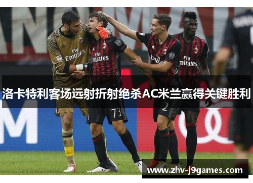洛卡特利客场远射折射绝杀AC米兰赢得关键胜利
