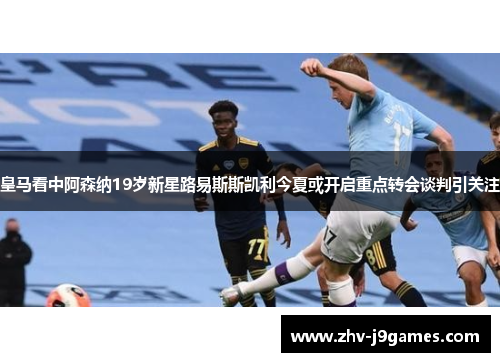 皇马看中阿森纳19岁新星路易斯斯凯利今夏或开启重点转会谈判引关注