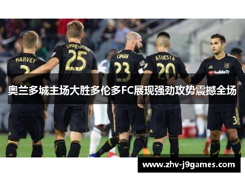 奥兰多城主场大胜多伦多FC展现强劲攻势震撼全场