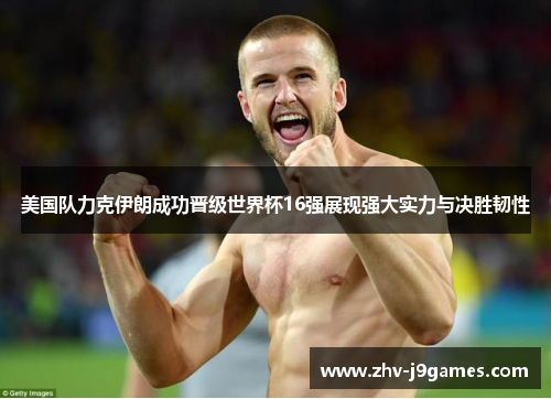 美国队力克伊朗成功晋级世界杯16强展现强大实力与决胜韧性