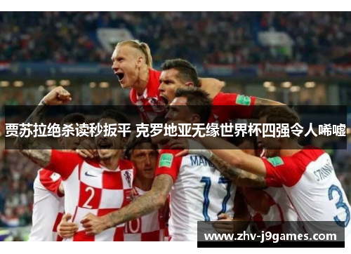 贾苏拉绝杀读秒扳平 克罗地亚无缘世界杯四强令人唏嘘 贾苏拉绝杀读秒扳平 克罗地亚无缘世界杯四强令人唏嘘