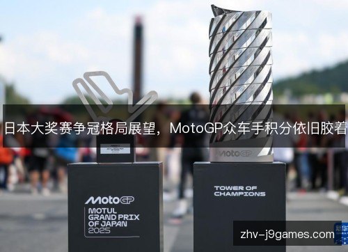 日本大奖赛争冠格局展望，MotoGP众车手积分依旧胶着
