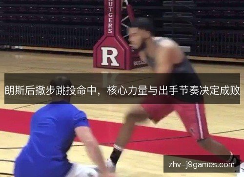 朗斯后撤步跳投命中，核心力量与出手节奏决定成败