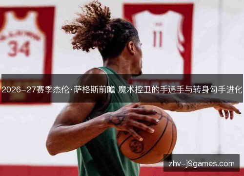 2026-27赛季杰伦·萨格斯前瞻 魔术控卫的手递手与转身勾手进化